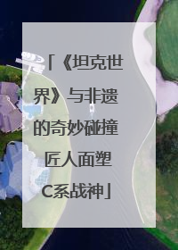 《坦克世界》与非遗的奇妙碰撞 匠人面塑C系战神