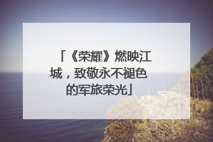 《荣耀》燃映江城，致敬永不褪色的军旅荣光