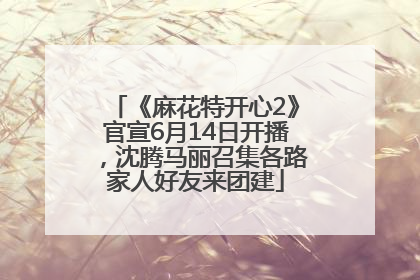《麻花特开心2》官宣6月14日开播，沈腾马丽召集各路家人好友来团建