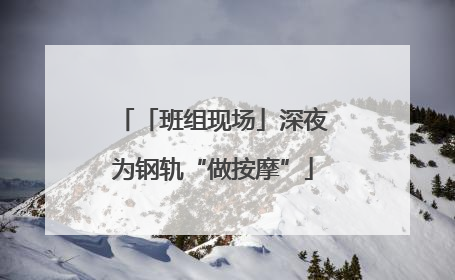 「班组现场」深夜为钢轨“做按摩”