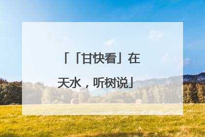 「甘快看」在天水，听树说
