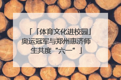 「体育文化进校园」奥运冠军与郑州惠济师生共度“六一”