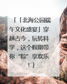 「北海公园端午文化盛宴」穿越古今，玩转科学，这个假期带你“粽”享欢乐！