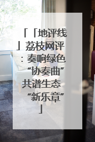 「地评线」荔枝网评：奏响绿色“协奏曲” 共谱生态“新乐章”