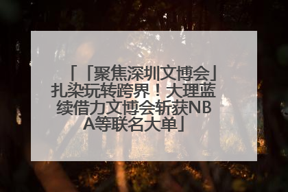 「聚焦深圳文博会」扎染玩转跨界！大理蓝续借力文博会斩获NBA等联名大单