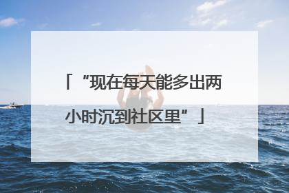 “现在每天能多出两小时沉到社区里”
