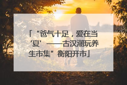 “爸气十足，爱在当‘夏’——古汉潮玩养生市集”衡阳开市