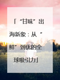“甘味”出海新象：从“鲜”到优的全球吸引力