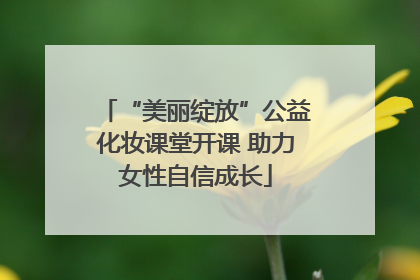“美丽绽放”公益化妆课堂开课 助力女性自信成长