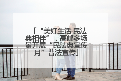 “美好生活·民法典相伴”，高邮多场景开展“民法典宣传月”普法宣传