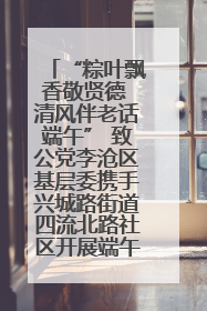 “粽叶飘香敬贤德 清风伴老话端午” 致公党李沧区基层委携手兴城路街道四流北路社区开展端午节主题活动