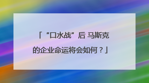 “口水战”后 马斯克的企业命运将会如何？