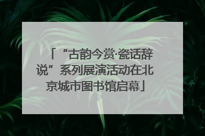 “古韵今赏·瓷话辞说”系列展演活动在北京城市图书馆启幕