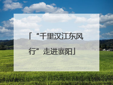 “千里汉江东风行”走进襄阳