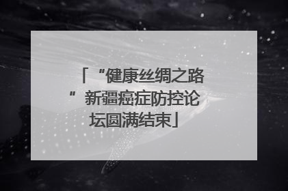 “健康丝绸之路”新疆癌症防控论坛圆满结束