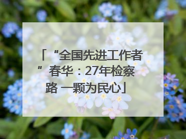 “全国先进工作者”春华：27年检察路 一颗为民心