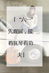 “六一”先观展，接着抚琴看功夫