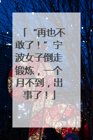 “再也不敢了！”宁波女子倒走锻炼，一个月不到，出事了！