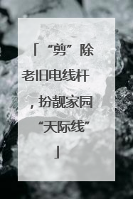 “剪”除老旧电线杆，扮靓家园“天际线”
