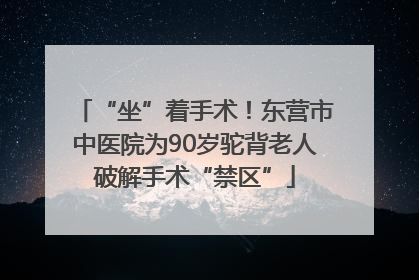 “坐”着手术！东营市中医院为90岁驼背老人破解手术“禁区”