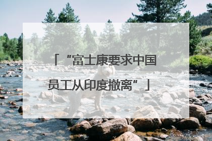 “富士康要求中国员工从印度撤离”