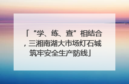 “学、练、查”相结合，三湘南湖大市场灯石城筑牢安全生产防线