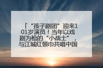 “孩子剧团”迎来101岁演员！当年以戏剧为枪的“小战士”，与江城红领巾共唱中国少年先锋队队歌