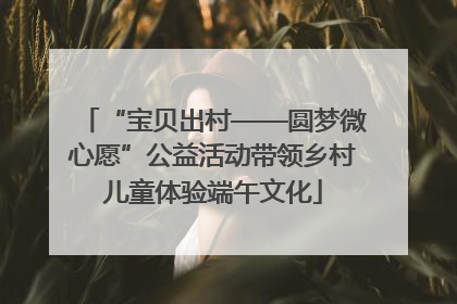 “宝贝出村——圆梦微心愿”公益活动带领乡村儿童体验端午文化