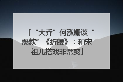 “大乔”何泓姗谈“爆款”《折腰》：和宋祖儿搭戏非常爽