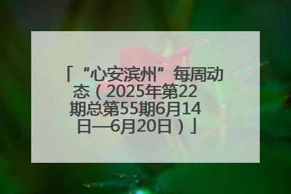 “心安滨州”每周动态（2025年第22期总第55期6月14日—6月20日）