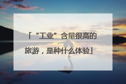 “工业”含量很高的旅游，是种什么体验