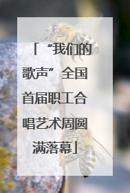 “我们的歌声”全国首届职工合唱艺术周圆满落幕