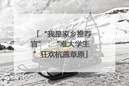 “我是家乡推荐官”：“准大学生”狂欢杭盖草原
