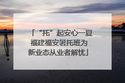 “托”起安心一夏 福建福安暑托班为新业态从业者解忧