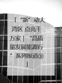 “新”动大湾区 点亮千万家｜“高质量发展能源行”系列报道③
