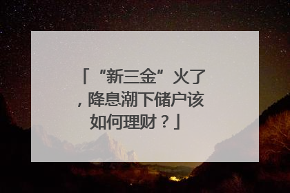 “新三金”火了，降息潮下储户该如何理财？