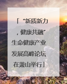 “新质新力，健康共融”生命健康产业发展高峰论坛在萧山举行
