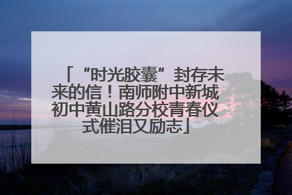 “时光胶囊”封存未来的信！南师附中新城初中黄山路分校青春仪式催泪又励志