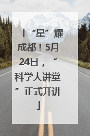 “星”耀成都！5月24日，“科学大讲堂”正式开讲