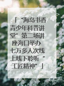 “海岛书香青少年科普讲堂”第二场讲座海口举办 七万多人次线上线下聆听“工匠精神”