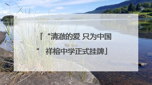 “清澈的爱 只为中国” 祥榕中学正式挂牌