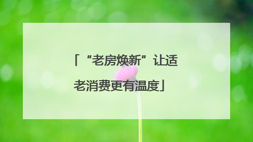 “老房焕新”让适老消费更有温度