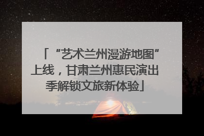 “艺术兰州漫游地图”上线，甘肃兰州惠民演出季解锁文旅新体验