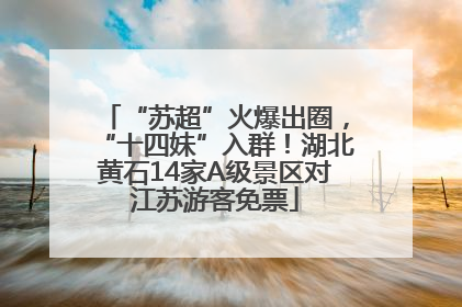 “苏超”火爆出圈，“十四妹”入群！湖北黄石14家A级景区对江苏游客免票