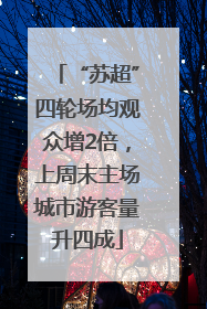 “苏超”四轮场均观众增2倍，上周末主场城市游客量升四成