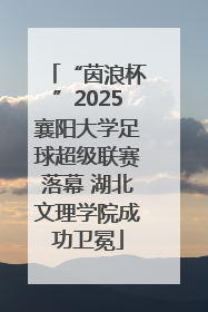 “茵浪杯”2025襄阳大学足球超级联赛落幕 湖北文理学院成功卫冕