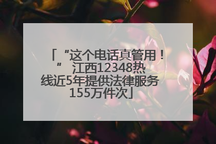 “这个电话真管用！” 江西12348热线近5年提供法律服务155万件次