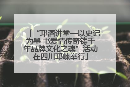 “邛酒讲堂—以史记为墨 书爱情传奇铸千年品牌文化之魂”活动在四川邛崃举行