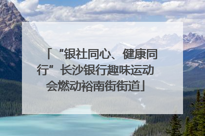 “银社同心、健康同行”长沙银行趣味运动会燃动裕南街街道