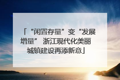 “闲置存量”变“发展增量” 浙江现代化美丽城镇建设再添新意